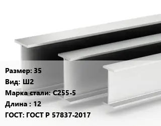 Двутавровая балка 35 Ш2 С255-5 L=12 ГОСТ: ГОСТ Р 57837-2017